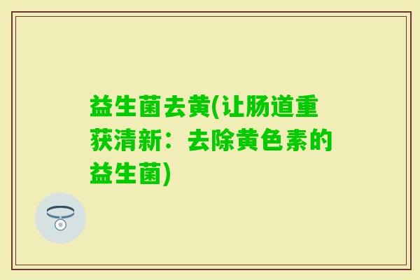 益生菌去黄(让肠道重获清新：去除黄色素的益生菌)