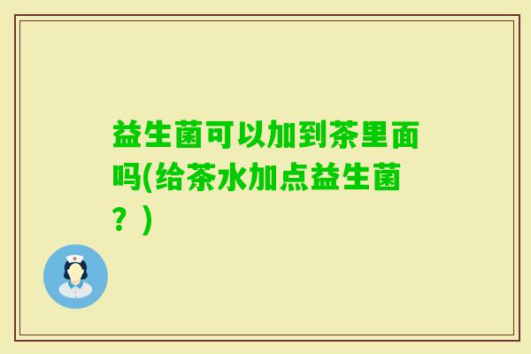 益生菌可以加到茶里面吗(给茶水加点益生菌？)