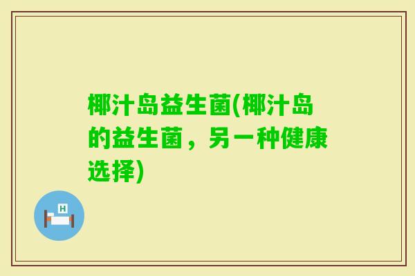 椰汁岛益生菌(椰汁岛的益生菌，另一种健康选择)
