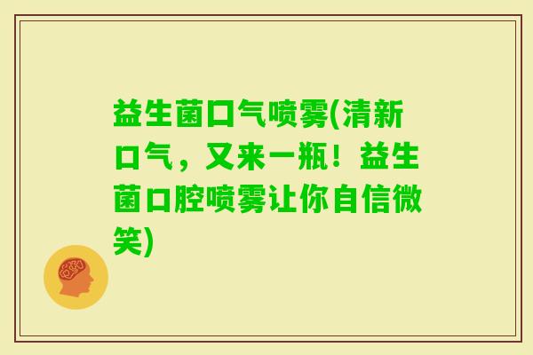 益生菌囗气喷雾(清新口气，又来一瓶！益生菌口腔喷雾让你自信微笑)
