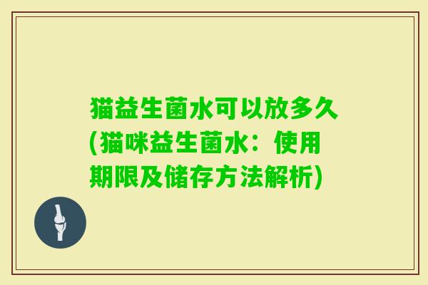 猫益生菌水可以放多久(猫咪益生菌水：使用期限及储存方法解析)