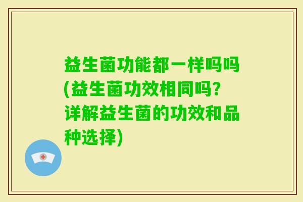 益生菌功能都一样吗吗(益生菌功效相同吗？详解益生菌的功效和品种选择)