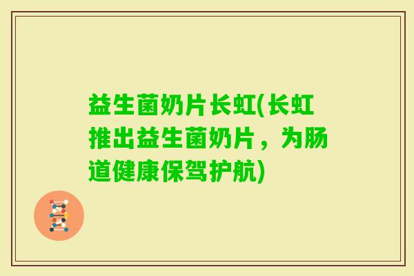 益生菌奶片长虹(长虹推出益生菌奶片，为肠道健康保驾护航)