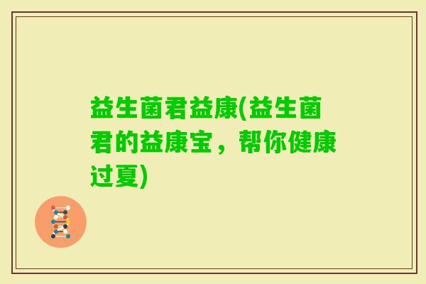 益生菌君益康(益生菌君的益康宝，帮你健康过夏)