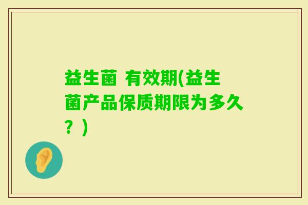 益生菌 有效期(益生菌产品保质期限为多久？)