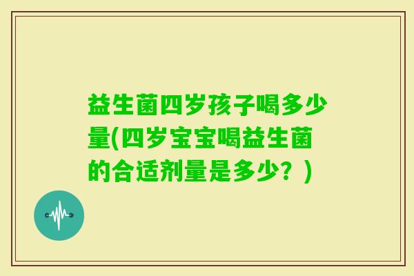 益生菌四岁孩子喝多少量(四岁宝宝喝益生菌的合适剂量是多少？)