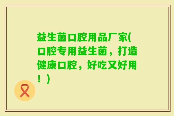 益生菌口腔用品厂家(口腔专用益生菌，打造健康口腔，好吃又好用！)