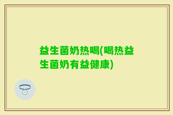 益生菌奶热喝(喝热益生菌奶有益健康)