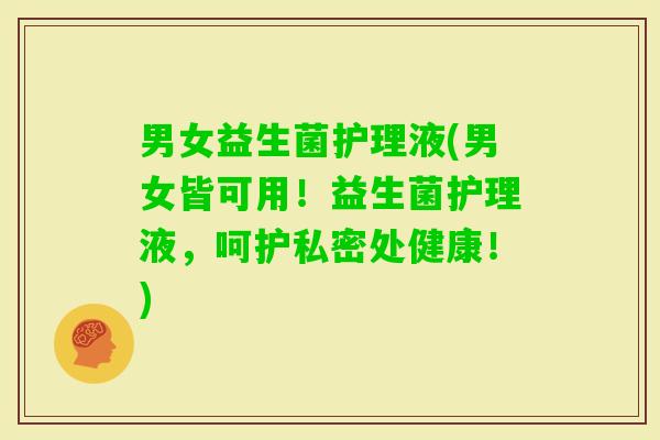 男女益生菌护理液(男女皆可用！益生菌护理液，呵护私密处健康！)