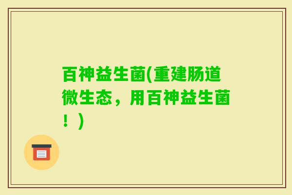 百神益生菌(重建肠道微生态，用百神益生菌！)