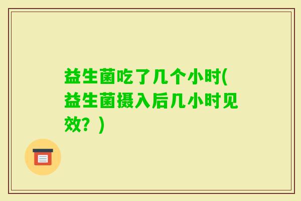 益生菌吃了几个小时(益生菌摄入后几小时见效？)