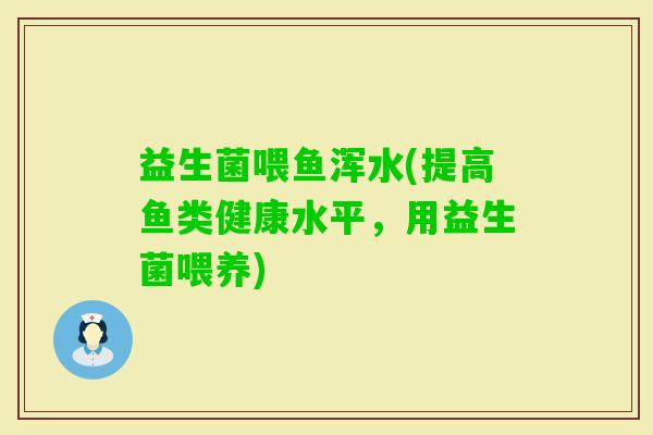 益生菌喂鱼浑水(提高鱼类健康水平，用益生菌喂养)