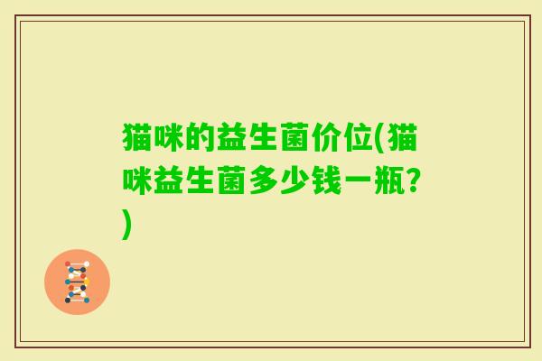 猫咪的益生菌价位(猫咪益生菌多少钱一瓶？)