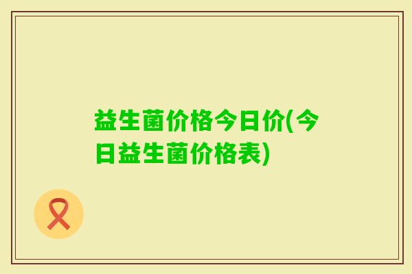 益生菌价格今日价(今日益生菌价格表)