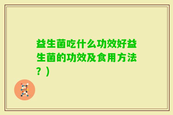 益生菌吃什么功效好益生菌的功效及食用方法？)