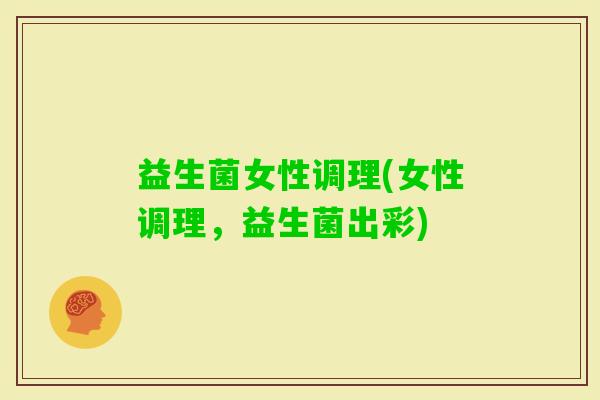 益生菌女性调理(女性调理，益生菌出彩)