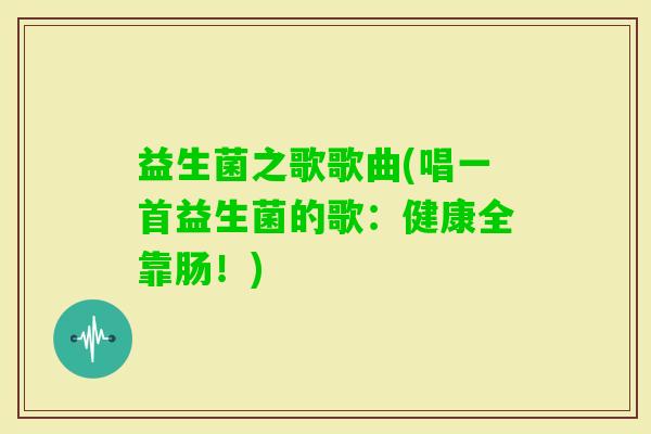 益生菌之歌歌曲(唱一首益生菌的歌：健康全靠肠！)
