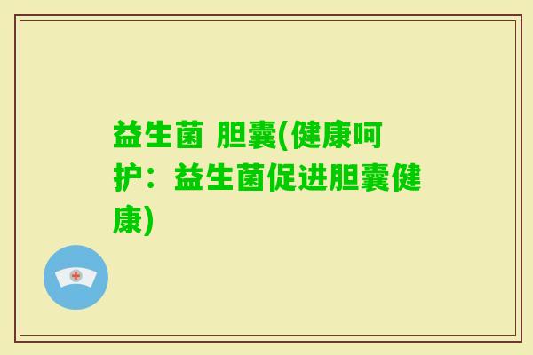 益生菌 胆囊(健康呵护：益生菌促进胆囊健康)