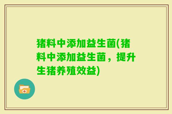 猪料中添加益生菌(猪料中添加益生菌，提升生猪养殖效益)