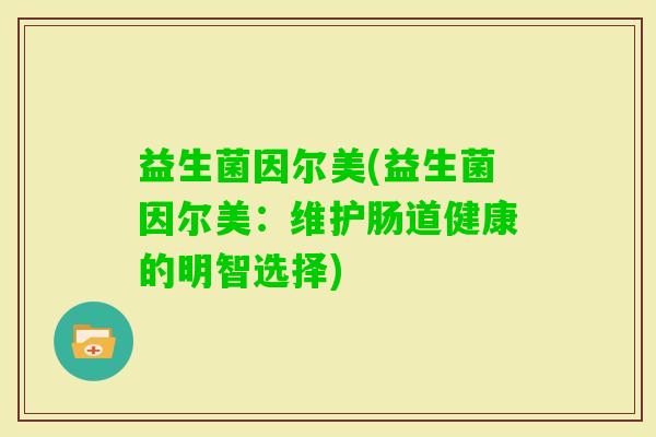 益生菌因尔美(益生菌因尔美：维护肠道健康的明智选择)