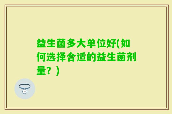 益生菌多大单位好(如何选择合适的益生菌剂量？)