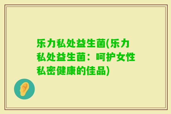 乐力私处益生菌(乐力私处益生菌：呵护女性私密健康的佳品)