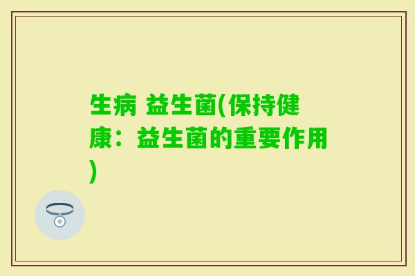 生 益生菌(保持健康：益生菌的重要作用)