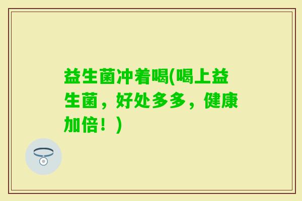 益生菌冲着喝(喝上益生菌，好处多多，健康加倍！)