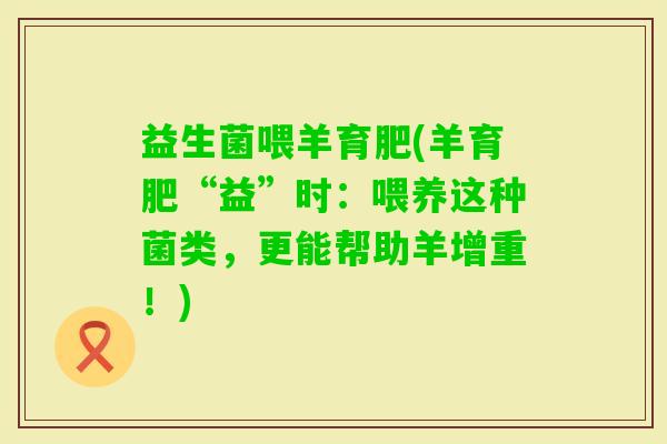 益生菌喂羊育肥(羊育肥“益”时：喂养这种菌类，更能帮助羊增重！)