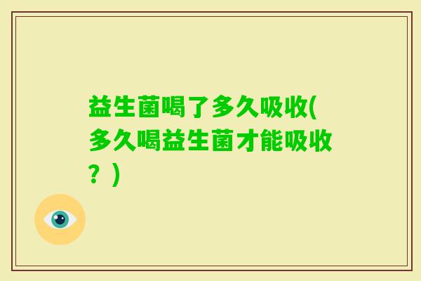 益生菌喝了多久吸收(多久喝益生菌才能吸收？)