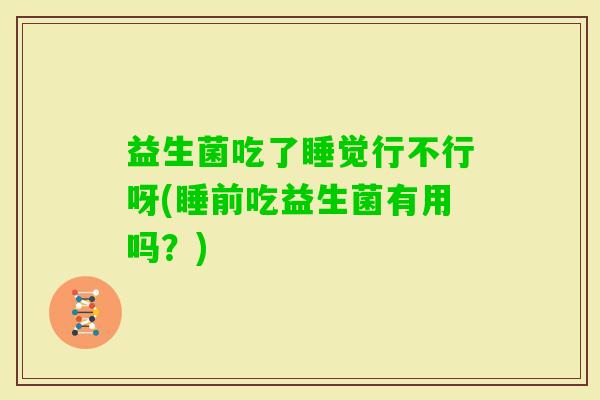 益生菌吃了睡觉行不行呀(睡前吃益生菌有用吗？)