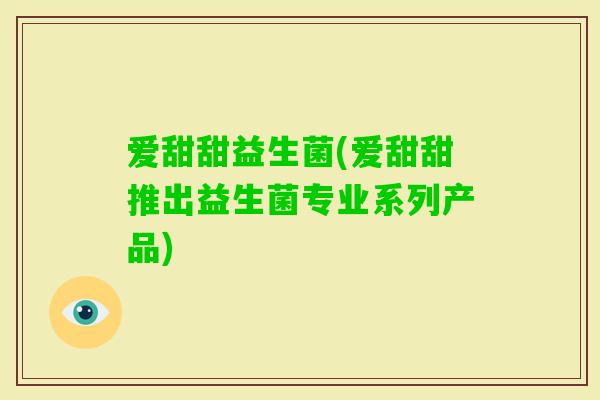 爱甜甜益生菌(爱甜甜推出益生菌专业系列产品)