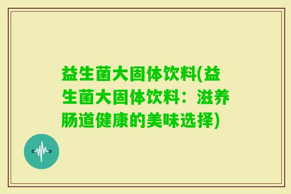 益生菌大固体饮料(益生菌大固体饮料：滋养肠道健康的美味选择)