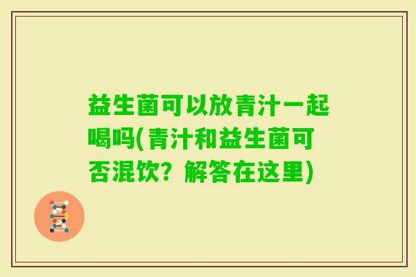 益生菌可以放青汁一起喝吗(青汁和益生菌可否混饮？解答在这里)