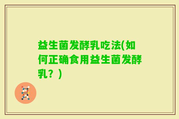益生菌发酵乳吃法(如何正确食用益生菌发酵乳？)