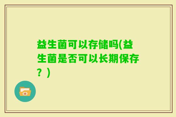 益生菌可以存储吗(益生菌是否可以长期保存？)