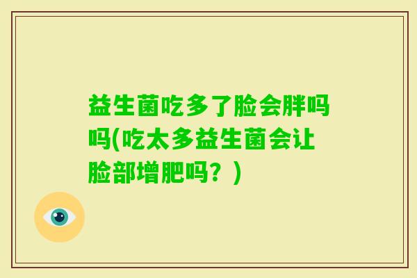益生菌吃多了脸会胖吗吗(吃太多益生菌会让脸部增肥吗？)