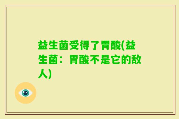 益生菌受得了胃酸(益生菌：胃酸不是它的敌人)