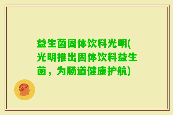 益生菌固体饮料光明(光明推出固体饮料益生菌，为肠道健康护航)
