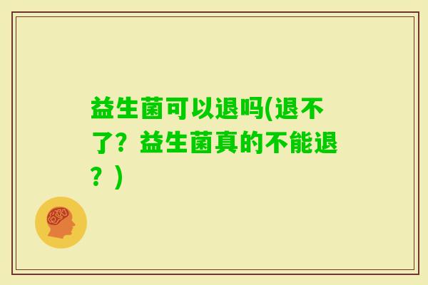 益生菌可以退吗(退不了？益生菌真的不能退？)