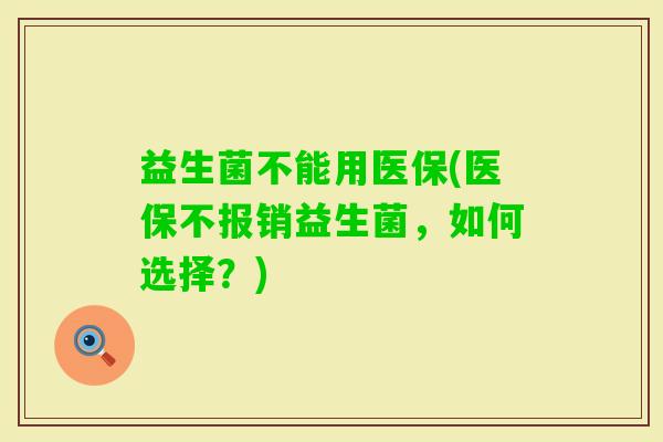 益生菌不能用医保(医保不报销益生菌，如何选择？)