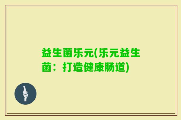 益生菌乐元(乐元益生菌：打造健康肠道)