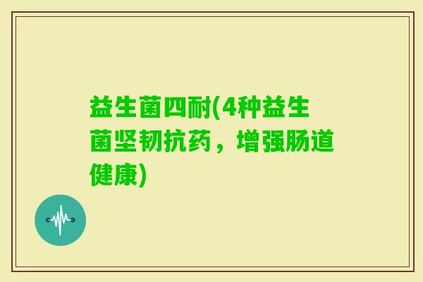 益生菌四耐(4种益生菌坚韧抗药，增强肠道健康)