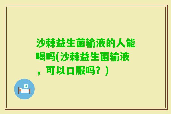 沙棘益生菌输液的人能喝吗(沙棘益生菌输液，可以口服吗？)