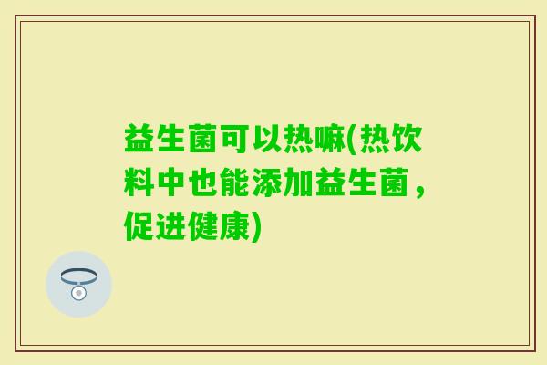 益生菌可以热嘛(热饮料中也能添加益生菌，促进健康)