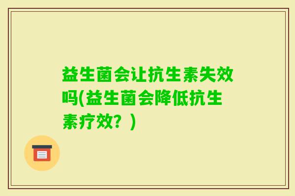 益生菌会让抗生素失效吗(益生菌会降低抗生素疗效？)