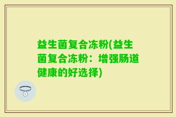 益生菌复合冻粉(益生菌复合冻粉：增强肠道健康的好选择)