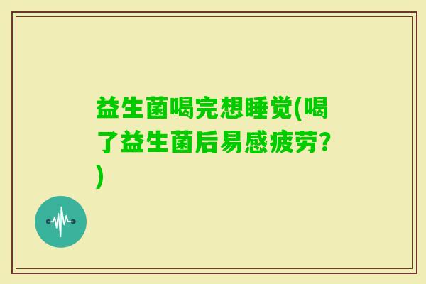 益生菌喝完想睡觉(喝了益生菌后易感疲劳？)