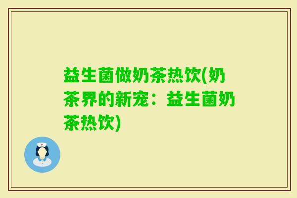 益生菌做奶茶热饮(奶茶界的新宠：益生菌奶茶热饮)
