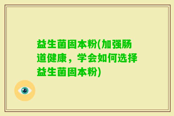 益生菌固本粉(加强肠道健康，学会如何选择益生菌固本粉)